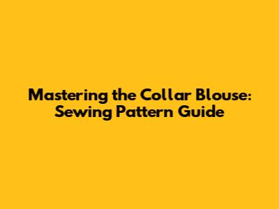 Mastering the Collar Blouse: Sewing Pattern Guide
