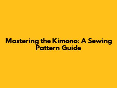 Mastering the Kimono: A Sewing Pattern Guide