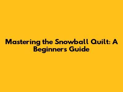 Mastering the Snowball Quilt: A Beginner's Guide