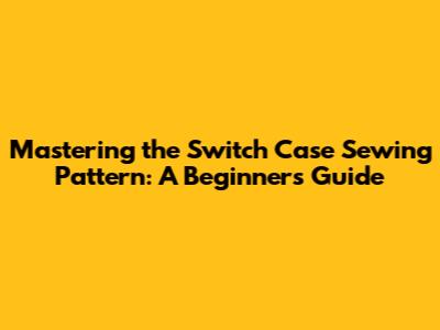 Mastering the Switch Case Sewing Pattern: A Beginner's Guide