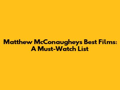 Matthew McConaughey's Best Films: A Must-Watch List
