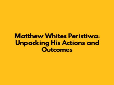 Matthew White's Peristiwa: Unpacking His Actions and Outcomes