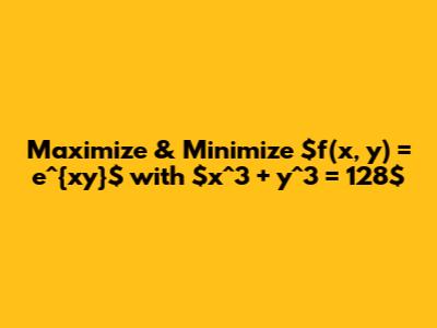 Maximize & Minimize $f(x, y) = e^{xy}$ with $x^3 + y^3 = 128$