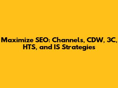 Maximize SEO: Channels, CDW, 3C, HTS, and IS Strategies