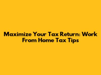 Maximize Your Tax Return: Work From Home Tax Tips