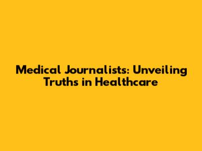 Medical Journalists: Unveiling Truths in Healthcare