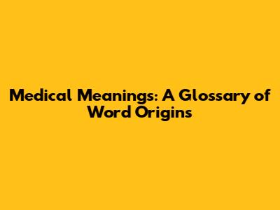 Medical Meanings: A Glossary of Word Origins