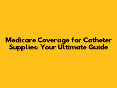 Medicare Coverage for Catheter Supplies: Your Ultimate Guide