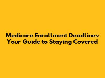 Medicare Enrollment Deadlines: Your Guide to Staying Covered