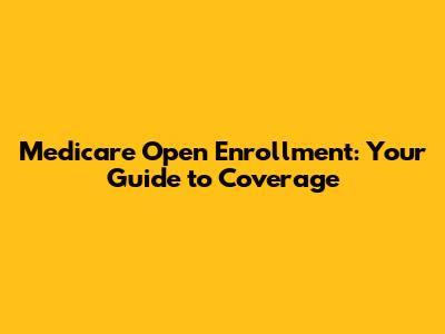 Medicare Open Enrollment: Your Guide to Coverage