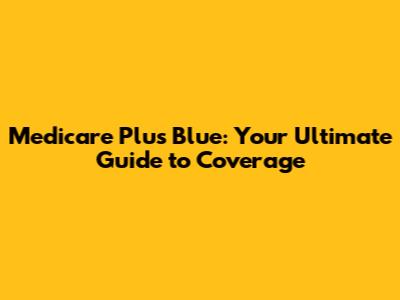 Medicare Plus Blue: Your Ultimate Guide to Coverage