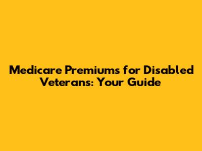 Medicare Premiums for Disabled Veterans: Your Guide