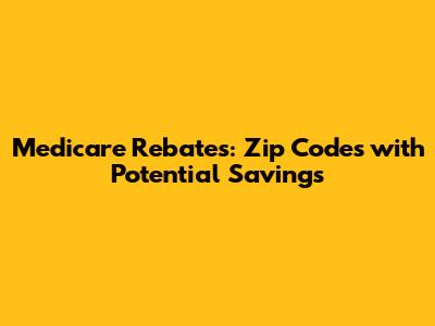 Medicare Rebates: Zip Codes with Potential Savings
