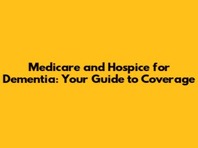 Medicare and Hospice for Dementia: Your Guide to Coverage