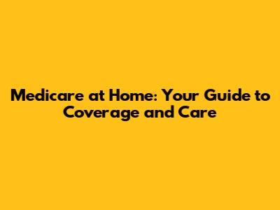 Medicare at Home: Your Guide to Coverage and Care