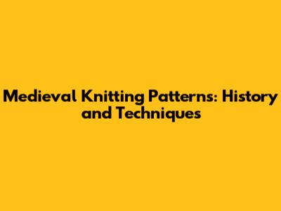 Medieval Knitting Patterns: History and Techniques