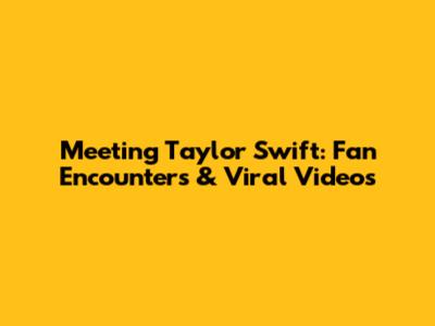 Meeting Taylor Swift: Fan Encounters & Viral Videos