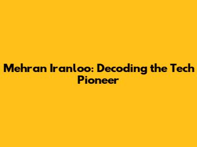 Mehran Iranloo: Decoding the Tech Pioneer