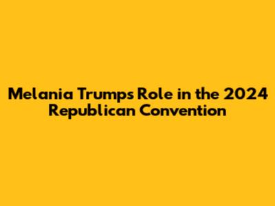 Melania Trump's Role in the 2024 Republican Convention