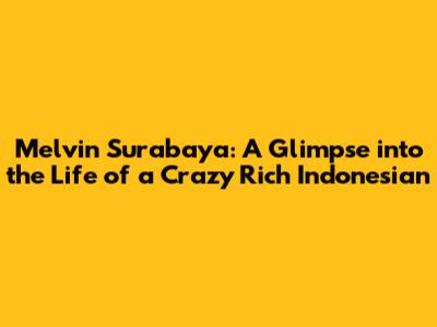 Melvin Surabaya: A Glimpse into the Life of a Crazy Rich Indonesian