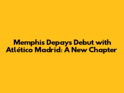 Memphis Depay's Debut with Atlético Madrid: A New Chapter