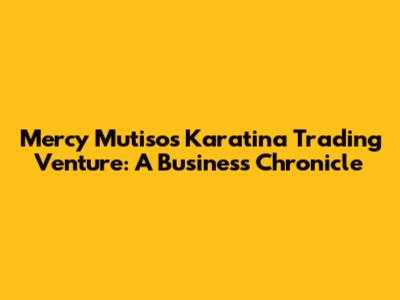Mercy Mutiso's Karatina Trading Venture: A Business Chronicle