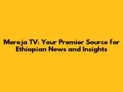 Mereja TV: Your Premier Source for Ethiopian News and Insights