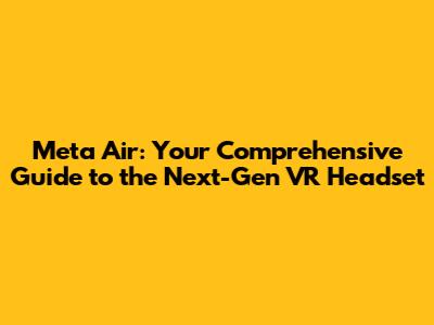 Meta Air: Your Comprehensive Guide to the Next-Gen VR Headset
