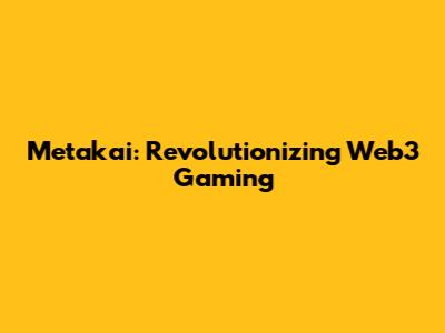 Metakai: Revolutionizing Web3 Gaming