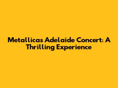 Metallica's Adelaide Concert: A Thrilling Experience