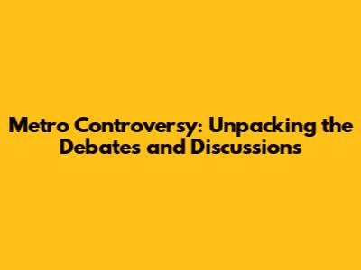 Metro Controversy: Unpacking the Debates and Discussions