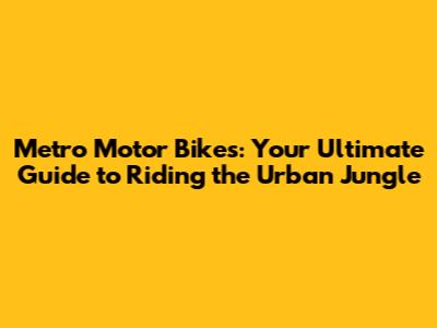 Metro Motor Bikes: Your Ultimate Guide to Riding the Urban Jungle