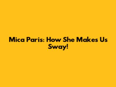 Mica Paris: How She Makes Us Sway!
