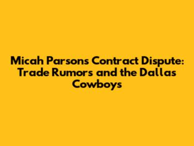 Micah Parsons Contract Dispute: Trade Rumors and the Dallas Cowboys