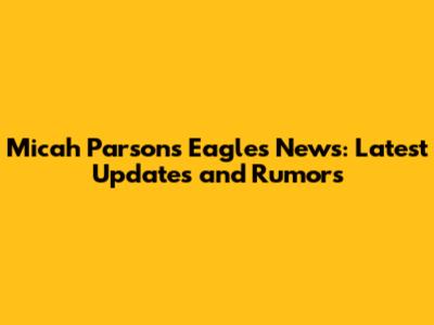 Micah Parsons Eagles News: Latest Updates and Rumors
