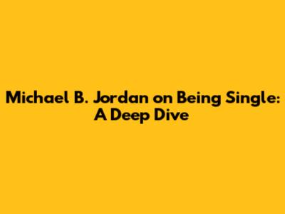 Michael B. Jordan on Being Single: A Deep Dive