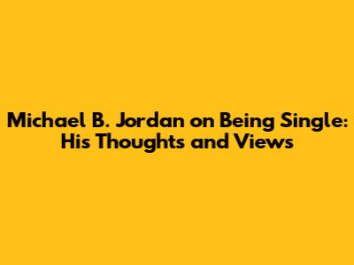 Michael B. Jordan on Being Single: His Thoughts and Views