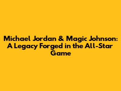 Michael Jordan & Magic Johnson: A Legacy Forged in the All-Star Game