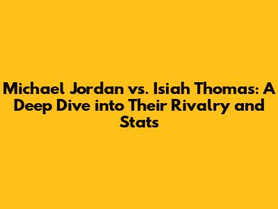 Michael Jordan vs. Isiah Thomas: A Deep Dive into Their Rivalry and Stats