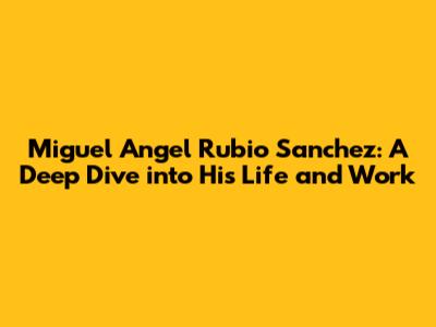 Miguel Angel Rubio Sanchez: A Deep Dive into His Life and Work