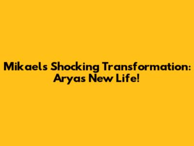 Mikael's Shocking Transformation: Arya's New Life!