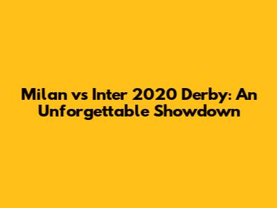 Milan vs Inter 2020 Derby: An Unforgettable Showdown