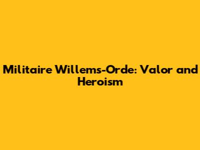Militaire Willems-Orde: Valor and Heroism