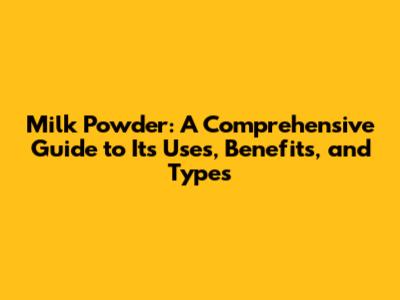 Milk Powder: A Comprehensive Guide to Its Uses, Benefits, and Types