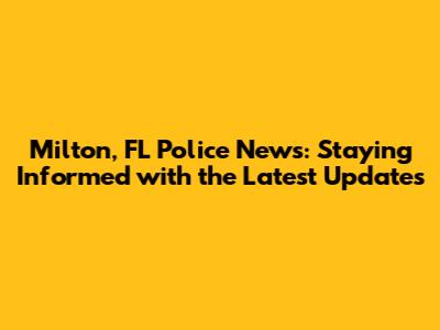 Milton, FL Police News: Staying Informed with the Latest Updates