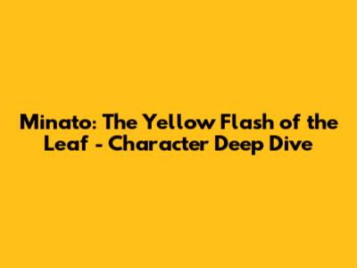 Minato: The Yellow Flash of the Leaf - Character Deep Dive