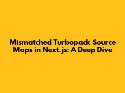 Mismatched Turbopack Source Maps in Next.js: A Deep Dive