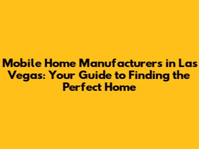 Mobile Home Manufacturers in Las Vegas: Your Guide to Finding the Perfect Home