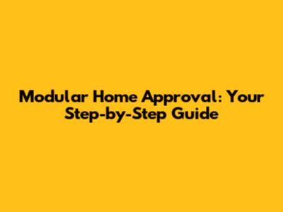 Modular Home Approval: Your Step-by-Step Guide