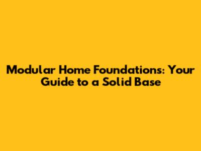 Modular Home Foundations: Your Guide to a Solid Base